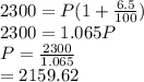 2300=P(1+\frac{6.5}{100} )\\2300=1.065P\\P = \frac{2300}{1.065} \\=2159.62