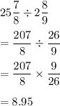 25\displaystyle\frac{7}{8}\div 2\frac{8}{9}\\\\=\frac{207}{8}\div \frac{26}{9}\\\\=\frac{207}{8}\times \frac{9}{26}\\\\= 8.95