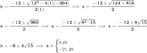 \bf x = \cfrac{-12\pm\sqrt{12^2-4(1)(-204)}}{2(1)}\implies x = \cfrac{-12\pm \sqrt{144+816}}{2} \\\\\\ x = \cfrac{-12\pm \sqrt{960}}{2}\implies x = \cfrac{-12\pm \sqrt{8^2\cdot 15}}{2}\implies x = \cfrac{-12\pm 8\sqrt{15}}{2} \\\\\\ x = -6\pm 4\sqrt{15}\implies x \approx \begin{cases} 9.49\\ -21.49 \end{cases}