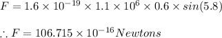 F=1.6\times 10^{-19}\times 1.1\times 10^{6}\times 0.6\times sin(5.8)\\\\\therefore F=106.715\times 10^{-16}Newtons