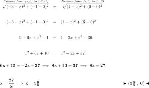 \bf \begin{array}{rcllll} \stackrel{\textit{distance from (x,0) to (-3,-1)}}{\sqrt{(-3-x)^2+(-1-0)^2}}&=&\stackrel{\textit{distance from (x,0) to (1,6)}}{\sqrt{(1-x)^2+(6-0)^2}} \\\\\\ (-3-x)^2+(-1-0)^2&=&(1-x)^2+(6-0)^2 \\\\\\ 9+6x+x^2+1&=&1-2x+x^2+36 \\\\\\ x^2+6x+10&=&x^2-2x+37 \end{array} \\\\\\ 6x+10=-2x+37\implies 8x+10=37\implies 8x=27 \\\\\\ x = \cfrac{27}{8}\implies x = 3\frac{3}{8}~\hfill \blacktriangleright \left( 3\frac{3}{8}~,~0 \right) \blacktriangleleft