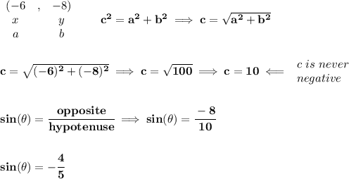 \bf \begin{array}{clclll}&#10;(-6&,&-8)\\&#10;x&&y\\&#10;a&&b&#10;\end{array}\qquad c^2=a^2+b^2\implies c=\sqrt{a^2+b^2}&#10;\\\\\\&#10;c=\sqrt{(-6)^2+(-8)^2}\implies c=\sqrt{100}\implies c=10\impliedby &#10;\begin{array}{llll}&#10;c\ is\ never\\&#10;negative&#10;\end{array}&#10;\\\\\\&#10;sin(\theta)=\cfrac{opposite}{hypotenuse}\implies sin(\theta)=\cfrac{-8}{10}&#10;\\\\\\&#10;sin(\theta)=-\cfrac{4}{5}