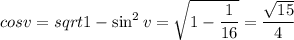 cos v=sqrt{1-\sin^2v}=\sqrt{1-\dfrac1{16}}=\dfrac{\sqrt{15}}4