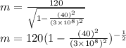 m=\frac{120 }{\sqrt{1-\frac{(40)^{2} }{(3\times 10^{8} )^{2} } } }\\m=120(1-\frac{(40)^{2} }{(3\times 10^{8}) ^{2} })^{-\frac{1}{2} } \\