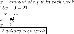 x=amount\ she\ put\ in\ each\ week \\ 15x-9=21 \\ 15x=30 \\ x= \frac{30}{15} \\ x=2 \\ \boxed{2\ dollars\ each\ week}