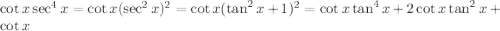 \cot x\sec^4x=\cot x(\sec^2x)^2=\cot x(\tan^2x+1)^2=\cot x\tan^4x+2\cot x\tan^2x+\cot x