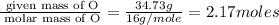 \frac{\text{ given mass of O}}{\text{ molar mass of O}}= \frac{34.73g}{16g/mole}=2.17moles