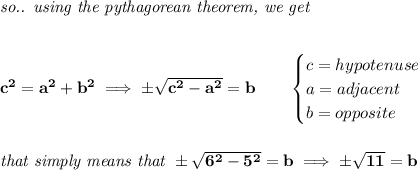 \bf \textit{so.. using the pythagorean theorem, we get}&#10;\\\\\\&#10;c^2=a^2+b^2\implies \pm \sqrt{c^2-a^2}=b\qquad &#10;\begin{cases}&#10;c=hypotenuse\\&#10;a=adjacent\\&#10;b=opposite&#10;\end{cases}&#10;\\\\\\&#10;\textit{that simply means that }\pm \sqrt{6^2-5^2}=b\implies \pm \sqrt{11}=b