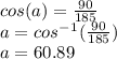 cos(a) = \frac{90}{185}\\ a = cos^-^1(\frac{90}{185})\\a = 60.89