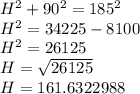 H^2+90^2=185^2\\H^2=34225-8100\\H^2=26125\\H = \sqrt{26125}\\H = 161.6322988