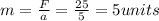 m=\frac{F}{a} =\frac{25}{5} =5 units