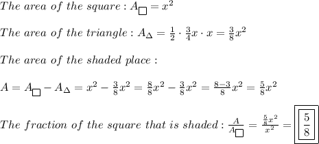 The\ area\ of\ the\ square:A_{\fbox{}}=x^2\\\\The\ area\ of\ the\ triangle:A_\Delta=\frac{1}{2}\cdot\frac{3}{4}x\cdot x=\frac{3}{8}x^2\\\\The\ area\ of\ the\ shaded\ place:\\\\A=A_{\fbox{}}-A_\Delta=x^2-\frac{3}{8}x^2=\frac{8}{8}x^2-\frac{3}{8}x^2=\frac{8-3}{8}x^2=\frac{5}{8}x^2\\\\The\ fraction\ of\ the\ square\ that\ is\ shaded:\frac{A}{A_{\fbox{}}}=\frac{\frac{5}{8}x^2}{x^2}=\boxed{\boxed{\frac{5}{8}}}