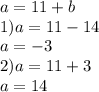 a=11+b \\ 1)a=11-14 \\a=-3 \\ 2)a=11+3 \\ a=14