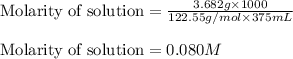 \text{Molarity of solution}=\frac{3.682g\times 1000}{122.55g/mol\times 375mL}\\\\\text{Molarity of solution}=0.080M