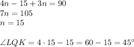 4n-15+3n=90\\&#10;7n=105\\&#10;n=15\\\\&#10;\angle LQK=4\cdot15-15=60-15=45^{\circ}