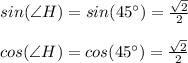 sin(\angle H)=sin (45\°)=\frac{\sqrt{2} }{2} \\\\cos(\angle H)=cos(45\°)=\frac{\sqrt{2} }{2}