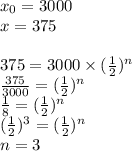 x_0=3000 \\&#10;x=375 \\ \\&#10;375=3000 \times (\frac{1}{2})^n \\&#10;\frac{375}{3000}=(\frac{1}{2})^n \\&#10;\frac{1}{8}=(\frac{1}{2})^n \\&#10;(\frac{1}{2})^3=(\frac{1}{2})^n \\&#10;n=3