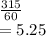 \frac{315}{60} \\= 5.25