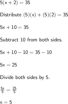 \sf 5 (x + 2 ) = 35  \\  \\ Distribute \ (5) (x) + (5) (2) = 35 \\  \\ 5x + 10 = 35  \\  \\ Subtract \ 10 \ from \ both \ sides. \\  \\ 5x + 10 - 10 = 35- 10 \\  \\ 5x = 25 \\  \\ Divide \ both \ sides \ by \ 5. \\  \\  \frac{5x}{5} =  \frac{25}{5}  \\  \\ x = 5