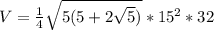 V= \frac{1}{4} \sqrt{5(5+2 \sqrt{5}) } *15 ^{2} *32