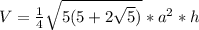 V= \frac{1}{4} \sqrt{5(5+2 \sqrt{5}) } *a ^{2} *h