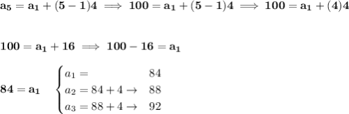 \bf a_5=a_1+(5-1)4\implies 100=a_1+(5-1)4\implies 100=a_1+(4)4&#10;\\\\\\&#10;100=a_1+16\implies 100-16=a_1\\\\ 84=a_1\quad &#10;\begin{cases}&#10;a_1=&84\\&#10;a_2=84+4\to &88\\&#10;a_3=88+4\to  &92&#10;\end{cases}