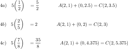 4a)\quad 5\bigg(\dfrac{1}{2}\bigg)\quad =\dfrac{5}{2}\qquad \qquad A(2, 1) +(0,2.5)= C(2,3.5)\\\\\\4b)\quad 5\bigg(\dfrac{2}{5}\bigg)\quad =2\qquad \qquad A(2, 1) +(0,2)= C(2,3)\\\\\\4c)\quad 5\bigg(\dfrac{7}{8}\bigg)\quad =\dfrac{35}{8}\qquad \qquad A(2, 1) +(0,4.375)= C(2,5.375)
