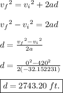 {v_{f}}^2 =  {v_{i}}^2 +2ad \\\\  {v_{f}}^2 -  {v_{i}}^2=2ad \\\\ d = \frac{{v_{f}}^2 -  {v_{i}}^2}{2a} \\\\ d = \frac{0^2 - 420^2}{2(-32.152231)} \\\\ \boxed{d = 2743.20~ft.}
