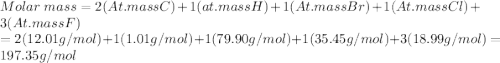 Molar\ mass = 2(At. mass C)+1(at.mass H) +1(At. mass Br) + 1(At.mass Cl) + 3(At.mass F)\\=2(12.01 g/mol) + 1(1.01g/mol)+1(79.90 g/mol) +1(35.45g/mol)+3(18.99g/mol)=197.35g/mol