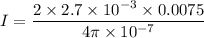 I=\dfrac{2\times 2.7\times 10^{-3}\times 0.0075}{4\pi \times 10^{-7}}