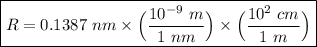 \boxed{R = 0.1387 \ nm \times \Big( \frac{10^{-9} \ m}{1 \ nm} \Big) \times \Big( \frac{10^2 \ cm}{1 \ m} \Big)}