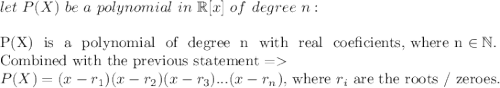let \ P(X) \ be \ a \ polynomial \ in \ \mathbb{R}[x] \ of \ degree \ n:\\\\$P(X) \ is \ a \ polynomial \ of \ degree \ n \ with \ real \ coeficients, where n \in \mathbb{N}.\\$Combined with the previous statement $= \\P(X) = (x-r_1)(x-r_2)(x-r_3)...(x-r_n), $ where $r_i $ are the roots / zeroes.