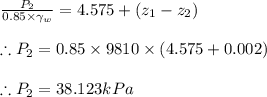 \frac{P_{2}}{0.85\times \gamma _{w}}=4.575+(z_{1}-z_{2})\\\\\therefore P_{2}=0.85\times 9810\times (4.575+0.002)\\\\\therefore P_{2}=38.123kPa