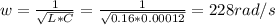 w = \frac{1}{\sqrt{L * C}} = \frac{1}{\sqrt{0.16 * 0.00012}} = 228 rad/s