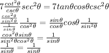 7\frac{cot^{2}\theta }{csc \theta} sec^{2} \theta=7tan\theta cos\theta csc^{2}\theta\\\frac{\frac{cos^{2} \theta }{sin^{2} \theta } }{\frac{1}{sin \theta} } \frac{1}{cos^{2} \theta}=\frac{sin\theta}{cos\theta}  cos \theta  \frac{1}{sin^{2} \theta} \\\frac{cos^{2}\theta sin\theta}{sin^{2} \theta cos^{2}\theta } =\frac{1}{sin\theta} \\\frac{1}{sin\theta}=\frac{1}{sin\theta}