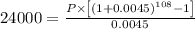 24000=\frac{P\times \left [ \left ( 1+0.0045\right )^{108}-1\right ]}{0.0045}