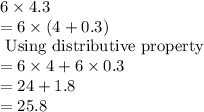 6\times 4.3\\=6\times (4+0.3)\\\text{ Using distributive property}\\=6\times 4 + 6\times 0.3\\= 24 + 1.8\\=25.8