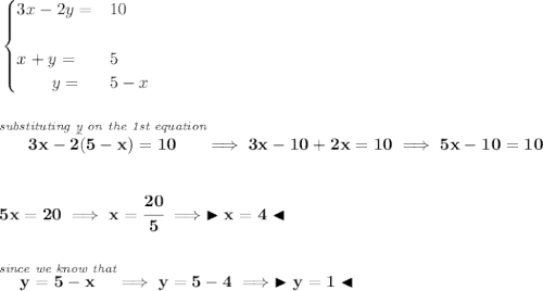 \bf \begin{cases} 3x-2y=&10\\\\ x+y=&5\\ \qquad y=&5-x \end{cases} \\\\\\ \stackrel{\textit{substituting \underline{y} on the 1st equation}}{3x-2(5-x)=10}\implies 3x-10+2x=10\implies 5x-10=10 \\\\\\ 5x=20\implies x=\cfrac{20}{5}\implies \blacktriangleright x = 4 \blacktriangleleft \\\\\\ \stackrel{\textit{since we know that}}{y = 5-x}\implies y=5-4\implies \blacktriangleright y = 1 \blacktriangleleft