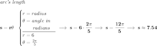 \bf \textit{arc's length}\\\\ s=r\theta ~~ \begin{cases} r=radius\\ \theta =angle~in\\ \qquad radians\\ \cline{1-1} r=6\\ \theta =\frac{2\pi }{5} \end{cases}\implies s=6\cdot \cfrac{2\pi }{5}\implies s=\cfrac{12\pi }{5}\implies s\approx 7.54
