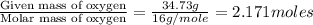 \frac{\text{Given mass of oxygen}}{\text{Molar mass of oxygen}}=\frac{34.73g}{16g/mole}=2.171moles