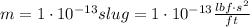 m = 1\cdot 10^{-13} slug= 1\cdot 10^{-13} \frac{lbf \cdot s^2}{ft}