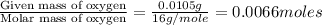 \frac{\text{Given mass of oxygen}}{\text{Molar mass of oxygen}}=\frac{0.0105g}{16g/mole}=0.0066moles