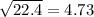 \sqrt{22.4} = 4.73