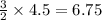 \frac{3}{2}\times 4.5=6.75