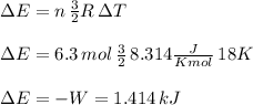 \\\Delta E= n\, \frac{3}{2}R  \, \Delta T \\ \\ \Delta E= 6.3\, mol\, \frac{3}{2}\,8.314\frac{J}{K mol}   \,  18K\\ \\ \Delta E=-W=1.414\,kJ