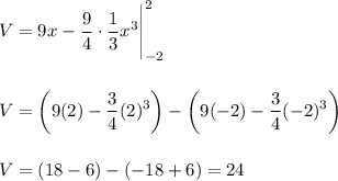 \displaystyle V=9x-\frac{9}{4}\cdot\frac{1}{3}x^3\Bigg|_{-2}^{2}\\[0.2in]\displaystyle V=\left(9(2)-\frac{3}{4}(2)^3\right)- \left(9(-2)-\frac{3}{4}(-2)^3\right)\\[0.2in]\displaystyle V=(18-6)-(-18+6)=24