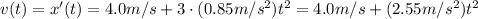 v(t) = x'(t) = 4.0 m/s + 3\cdot (0.85 m/s^2) t^2 = 4.0 m/s + (2.55 m/s^2) t^2