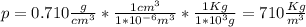 p = 0.710\frac{g}{cm^{3} } *\frac{1cm^{3} }{1*10^{-6}m^{3}  }*\frac{1 Kg}{1*10^{3}g } = 710\frac{Kg}{m^{3} }