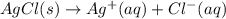 AgCl(s) \rightarrow Ag^{+}(aq) + Cl^{-}(aq)