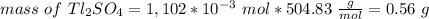 mass\ of\ Tl_2SO_4 = 1,102*10^{-3}\ mol * 504.83\ \frac{g}{mol}= 0.56\ g